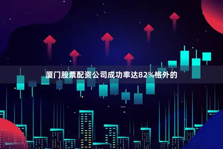 厦门股票配资公司成功率达82%格外的