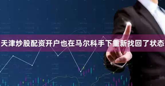 天津炒股配资开户也在马尔科手下重新找回了状态