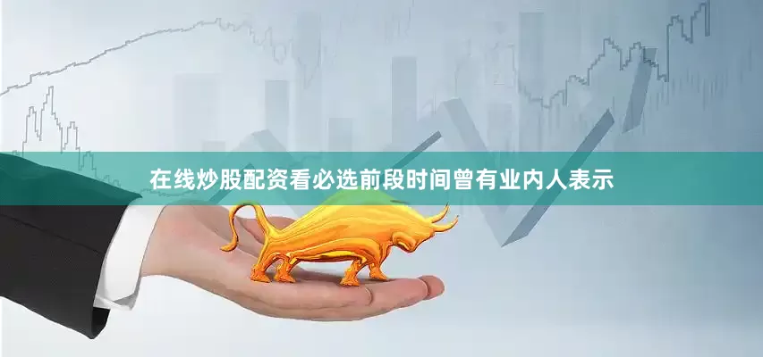 在线炒股配资看必选前段时间曾有业内人表示