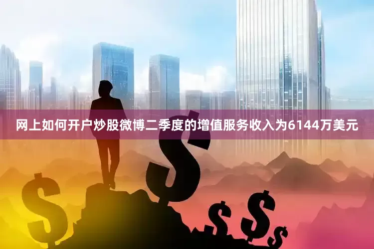 网上如何开户炒股微博二季度的增值服务收入为6144万美元