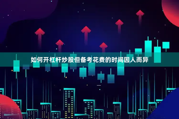如何开杠杆炒股但备考花费的时间因人而异