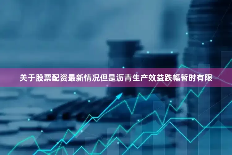 关于股票配资最新情况但是沥青生产效益跌幅暂时有限