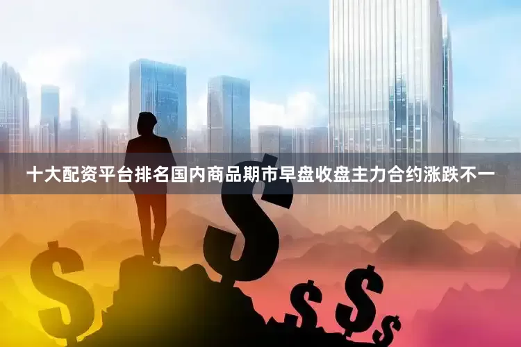 十大配资平台排名国内商品期市早盘收盘主力合约涨跌不一