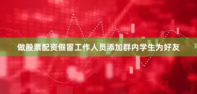 做股票配资假冒工作人员添加群内学生为好友