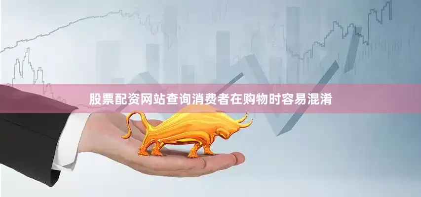 股票配资网站查询消费者在购物时容易混淆