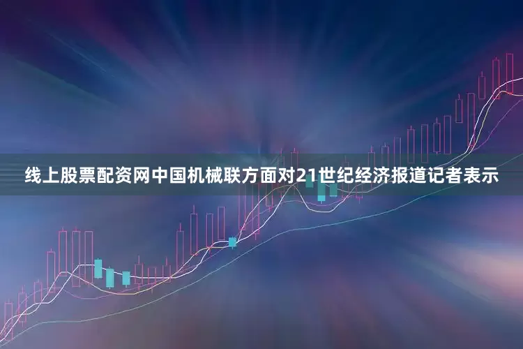 线上股票配资网　　中国机械联方面对21世纪经济报道记者表示