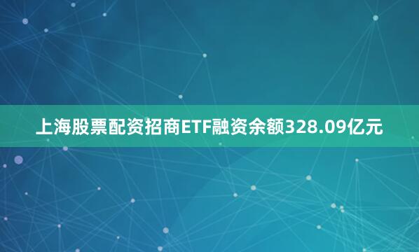 上海股票配资招商ETF融资余额328.09亿元