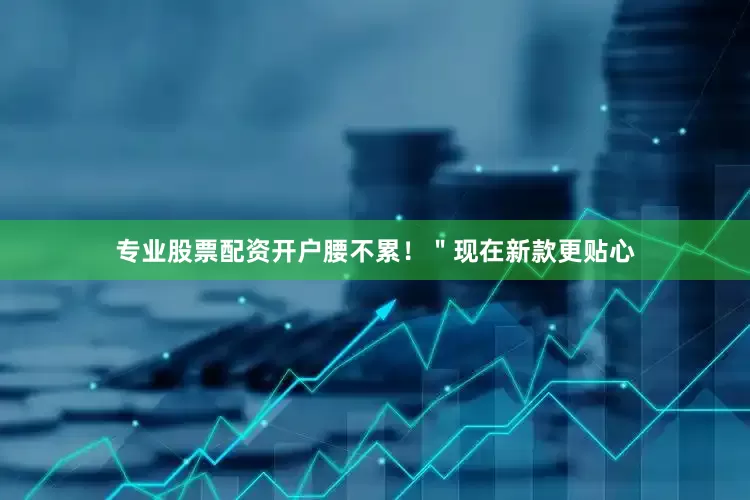 专业股票配资开户腰不累！＂现在新款更贴心
