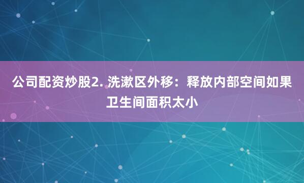 公司配资炒股2. 洗漱区外移：释放内部空间如果卫生间面积太小