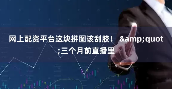 网上配资平台这块拼图该刮胶！ &quot;三个月前直播里