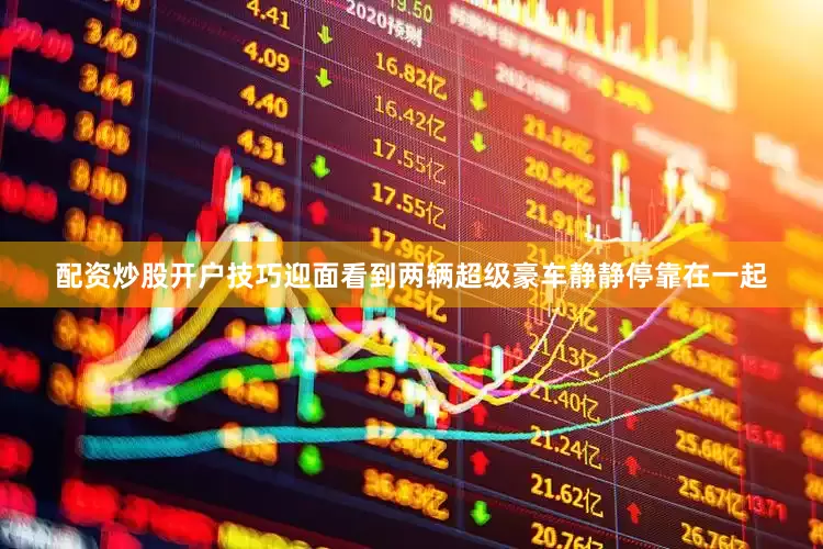 配资炒股开户技巧迎面看到两辆超级豪车静静停靠在一起