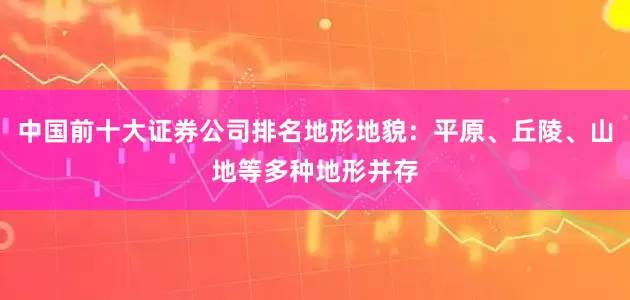 中国前十大证券公司排名地形地貌：平原、丘陵、山地等多种地形并存
