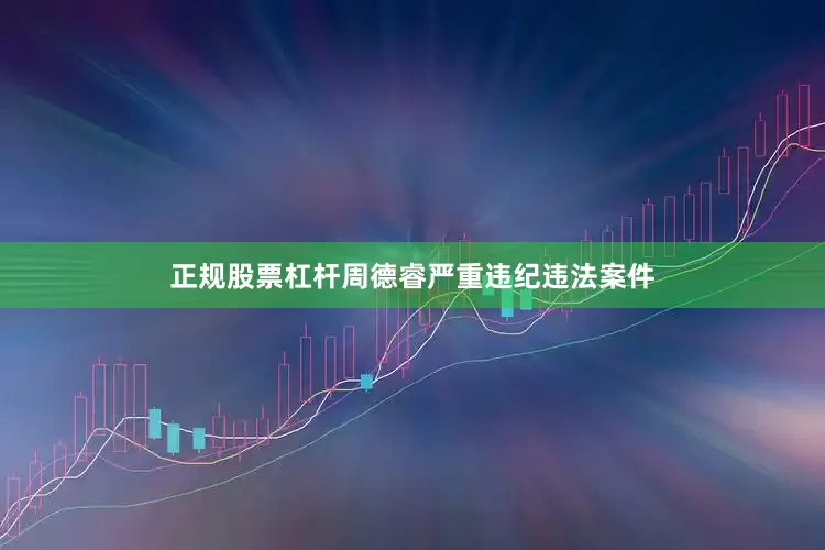 正规股票杠杆周德睿严重违纪违法案件
