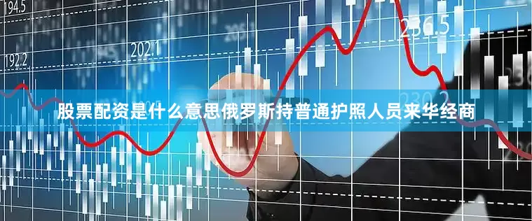 股票配资是什么意思俄罗斯持普通护照人员来华经商