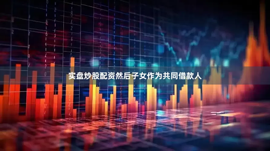 实盘炒股配资然后子女作为共同借款人