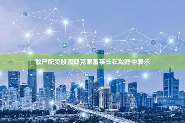 散户配资股票　　邱克家董事长在致辞中表示
