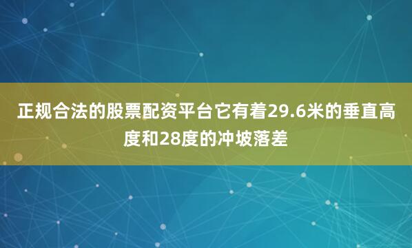 正规合法的股票配资平台它有着29.6米的垂直高度和28度的冲坡落差