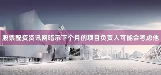 股票配资资讯网暗示下个月的项目负责人可能会考虑他