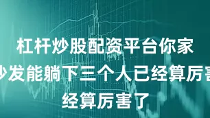 杠杆炒股配资平台你家的沙发能躺下三个人已经算厉害了