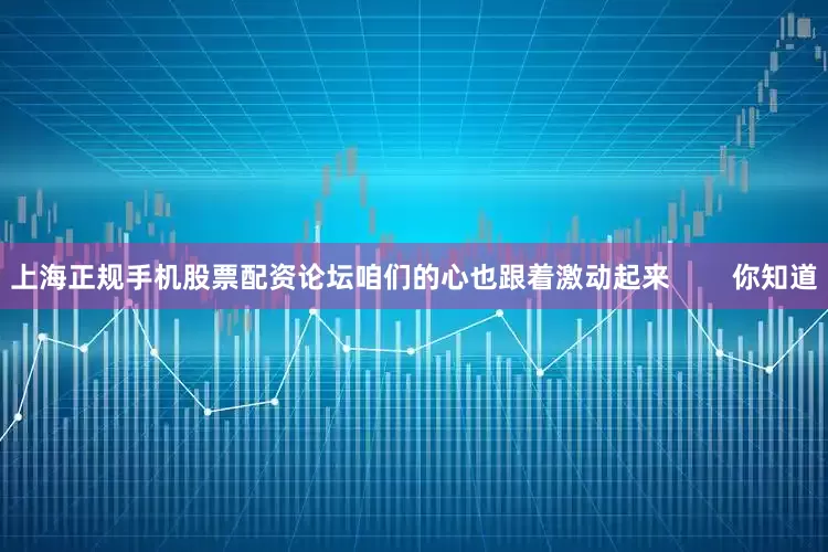 上海正规手机股票配资论坛咱们的心也跟着激动起来        你知道