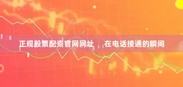 正规股票配资官网网址     在电话接通的瞬间