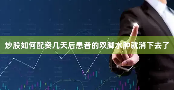 炒股如何配资几天后患者的双脚水肿就消下去了
