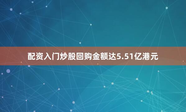 配资入门炒股回购金额达5.51亿港元