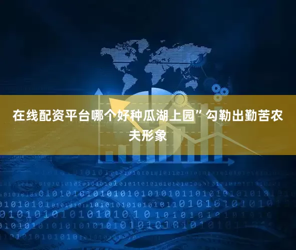 在线配资平台哪个好种瓜湖上园”勾勒出勤苦农夫形象