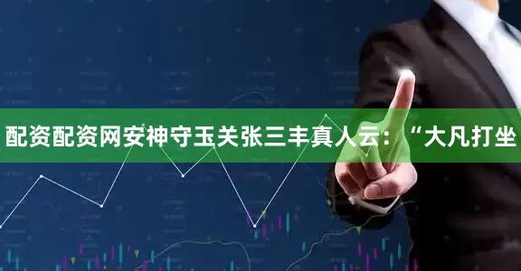 配资配资网安神守玉关张三丰真人云：“大凡打坐