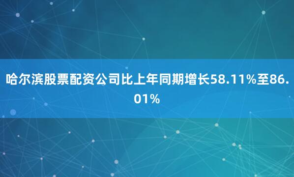 哈尔滨股票配资公司比上年同期增长58.11%至86.01%