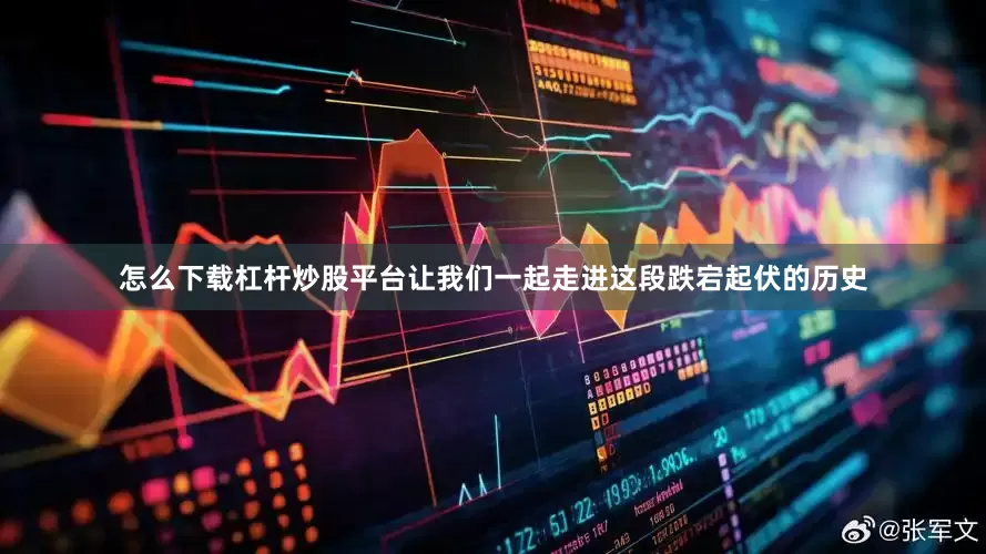 怎么下载杠杆炒股平台让我们一起走进这段跌宕起伏的历史