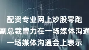 配资专业网上炒股零跑汽车高级副总裁曹力在一场媒体沟通会上表示