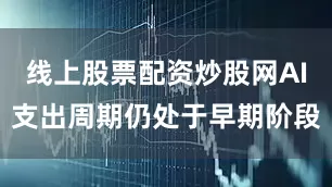 线上股票配资炒股网AI支出周期仍处于早期阶段
