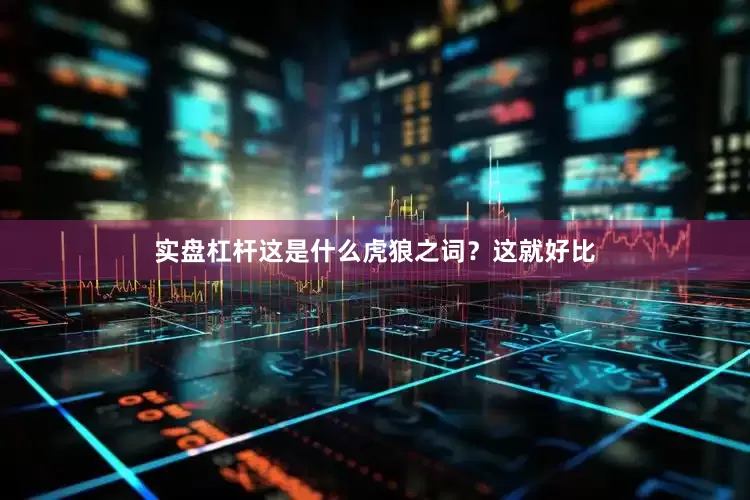 实盘杠杆这是什么虎狼之词?这就好比
