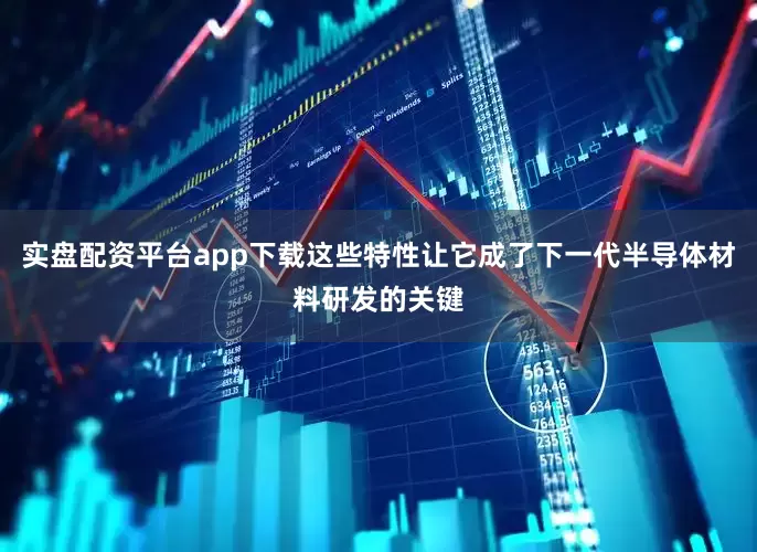 实盘配资平台app下载这些特性让它成了下一代半导体材料研发的关键
