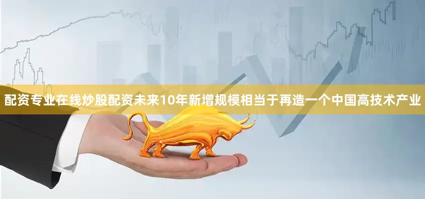 配资专业在线炒股配资未来10年新增规模相当于再造一个中国高技术产业