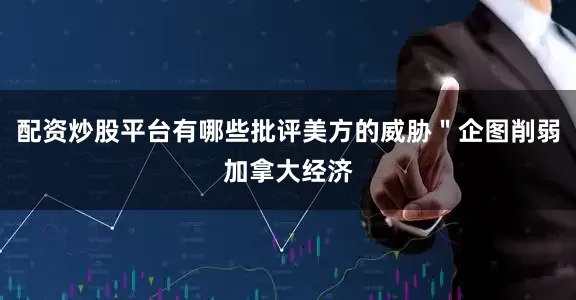 配资炒股平台有哪些批评美方的威胁"企图削弱加拿大经济