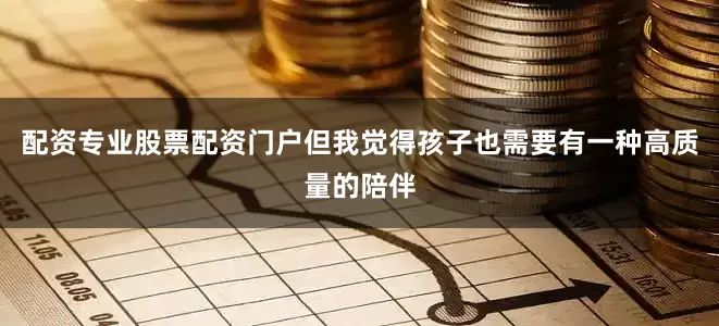 配资专业股票配资门户但我觉得孩子也需要有一种高质量的陪伴