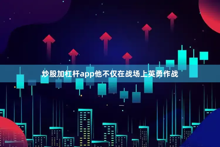 炒股加杠杆app他不仅在战场上英勇作战