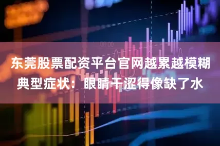 东莞股票配资平台官网越累越模糊典型症状:眼睛干涩得像缺了水