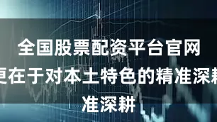 全国股票配资平台官网更在于对本土特色的精准深耕
