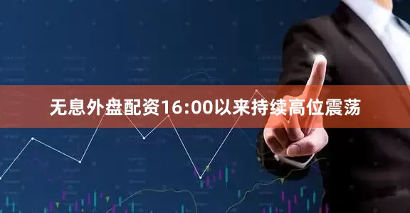 无息外盘配资16:00以来持续高位震荡